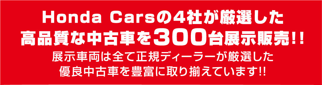 Honda Carsの4社が厳選した高品質な中古車を300台展示販売!!